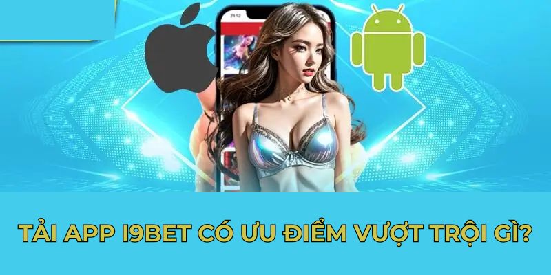 Tải app I9BET có ưu điểm vượt trội gì?